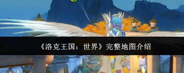 洛克王国世界地图详解，探索洛克王国完整地图