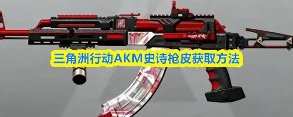 三角洲行动AKM史诗枪皮怎么获取，AKM史诗枪皮获取攻略