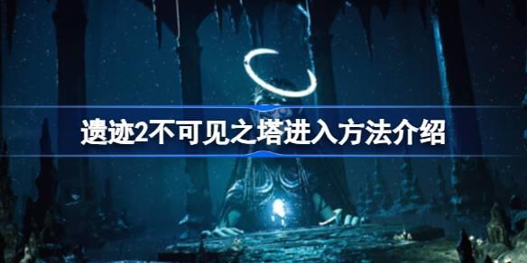 遗迹2不可见之塔进入指南，如何进入不可见之塔
