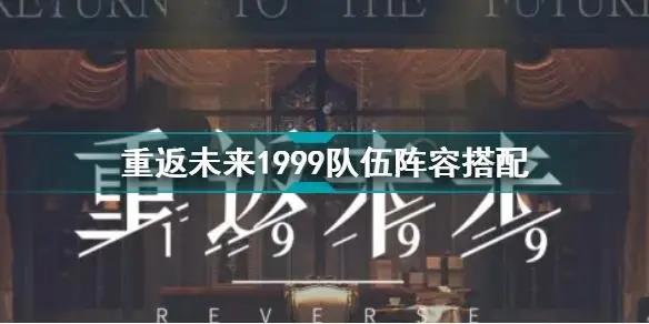 重返未来1999最强阵容怎么搭配，阵容推荐指南